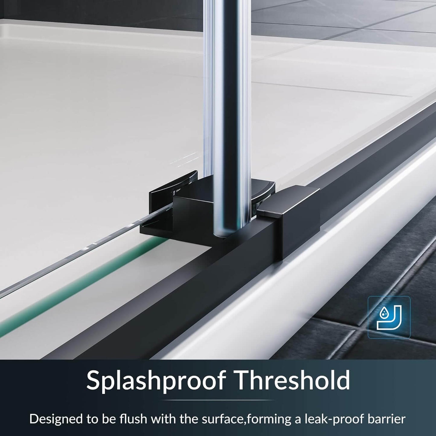Splashproof THreshold: Designed to be flush with the surface, forming a leak -proof barrier